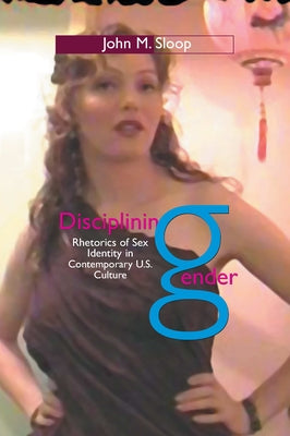 Disciplining Gender: Rhetorics of Sex Identity in Contemporary U.S. Culture by Sloop, John M.
