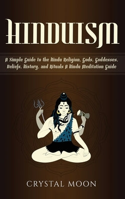 Hinduism: A Simple Guide to the Hindu Religion, Gods, Goddesses, Beliefs, History, and Rituals + A Hindu Meditation Guide by Moon, Crystal