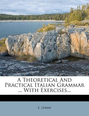 A Theoretical and Practical Italian Grammar ... with Exercises... by Lemmi, E.
