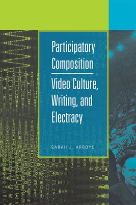 Participatory Composition: Video Culture, Writing, and Electracy by Arroyo, Sarah J.