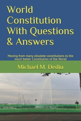 World Constitution With Questions & Answers: Moving from many obsolete constitutions to the much better Constitution of the World by Dediu, Michael M.