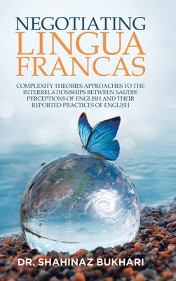Negotiating Lingua Francas: Complexity Theories Approaches to the Interrelationships Between Saudis' Perceptions of English and Their Reported Pra by Bukhari, Shahinaz