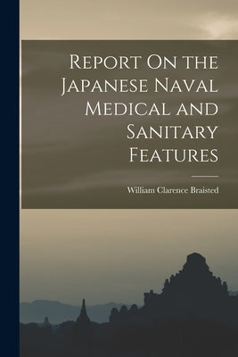 Report On the Japanese Naval Medical and Sanitary Features by Braisted, William Clarence