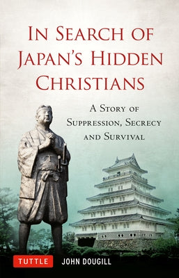 In Search of Japan's Hidden Christians: A Story of Suppression, Secrecy and Survival by Dougill, John