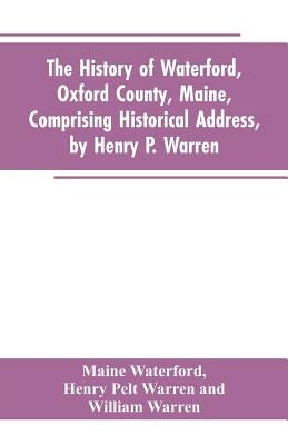 The History of Waterford, Oxford County, Maine, Comprising Historical Address, by Henry P. Warren; Record of Families, by REV. William Warren, D.D.; C by Waterford, Maine