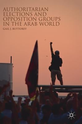 Authoritarian Elections and Opposition Groups in the Arab World by Buttorff, Gail J.