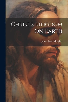 Christ's Kingdom On Earth by Meagher, James Luke