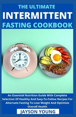 The Ultimate Intermittent Fasting Cookbook: An Essential Nutrition Guide With Complete Selection Of Healthy And Easy-To-Follow Recipes For Alternate F by Jayson Young
