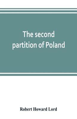 The second partition of Poland; a study in diplomatic history by Howard Lord, Robert