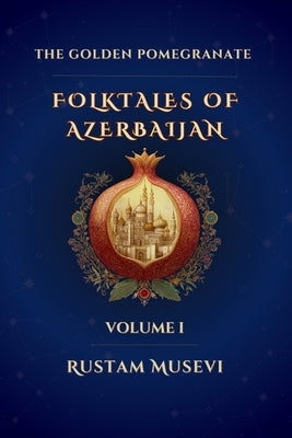 The Golden Pomegranate Folktales of Azerbaijan Volume I: Folktales of Azerbaijan Volume I: A Modern Retelling of Timeless Azerbaijani Folktales by Musevi, Rustam