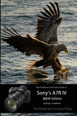 The Friedman Archives Guide to Sony's A7R IV (B&W Edition) by Friedman, Gary L.