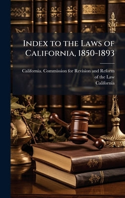 Index to the Laws of California, 1850-1893 by California Commission for Revision a
