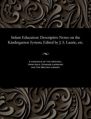 Infant Education: Descriptive Notes on the Kindergarten System; Edited by J. S. Laurie, Etc. by Laurie, James Stuart