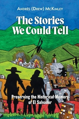 The Stories We Could Tell: Preserving the Historical Memory of El Salvador by McKinley, Andr?s (Drew)