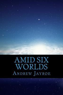 Amid Six Worlds: Six Original Science Fiction & Fantasy Stories by Jayroe, Andrew T.