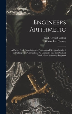 Engineers Arithmetic: A Pocket Book Containing the Foundation Principles Involved in Making Such Calculations As Comes [!] Into the Practica by Colvin, Fred Herbert