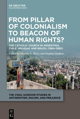 From Pillar of Colonialism to Beacon of Human Rights?: The Catholic Church in Argentina, Chile, Uruguay and Brazil (1964-1990) by Weisz, Martina L.