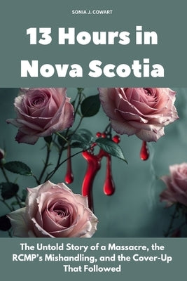 13 Hours in Nova Scotia: The Untold Story of a Massacre, the RCMP's Mishandling, and the Cover-Up That Followed by Cowart, Sonia J.