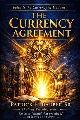 The Currency Agreement: Unbroken Promises: Understanding Faith as the Covenant Currency of the Kingdom of God by Barber, Patrick Eugene, Sr.