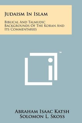 Judaism In Islam: Biblical And Talmudic Backgrounds Of The Koran And Its Commentaries: Suras II And III by Katsh, Abraham Isaac