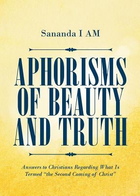 Aphorisms of Beauty and Truth: Answers to Christians Regarding What Is Termed "the Second Coming of Christ" by I. Am, Sananda