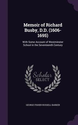Memoir of Richard Busby, D.D. (1606-1695): With Some Account of Westminster School in the Seventeenth Century by Barker, George Fisher Russell