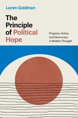 The Principle of Political Hope: Progress, Action, and Democracy in Modern Thought by Goldman, Loren