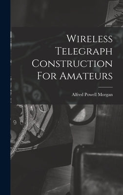 Wireless Telegraph Construction For Amateurs by Morgan, Alfred Powell