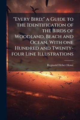 "Every Bird;" a Guide to the Identification of the Birds of Woodland, Beach and Ocean. With one Hundred and Twenty-four Line Illustrations by Howe, Reginald Heber