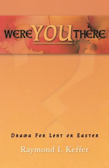 Were You There: Drama For Lent Or Easter by Keffer, Raymond I.