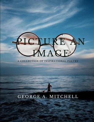 Picture An Image: A Collection of Inspiration Poetry by Mitchell, George a.
