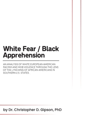 White Fear / Black Apprehension: An Analysis of White European American Racism and Mob Violence Through the Lens Of The Lynching Of African Americans by D. Gipson, Christopher