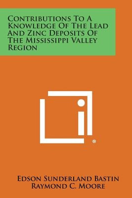Contributions to a Knowledge of the Lead and Zinc Deposits of the Mississippi Valley Region by Bastin, Edson Sunderland