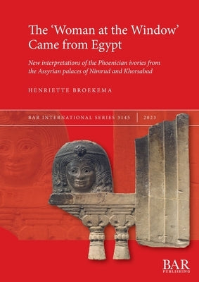 The 'Woman at the Window' Came from Egypt: New interpretations of the Phoenician ivories from the Assyrian palaces of Nimrud and Khorsabad by Broekema, Henriette