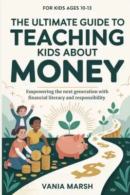 The Ultimate Guide to Teaching Kids About Money: Empowering the next generation with financial literacy and responsibility by Marsh, Vania