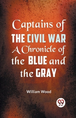 Captains of the Civil War a Chronicle of the Blue and the Gray by Wood, William