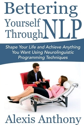 Bettering Yourself Through NLP: Shape Your Life and Achieve Anything You Want Using Neurolinguistic Programming Techniques by Anthony, Alexis