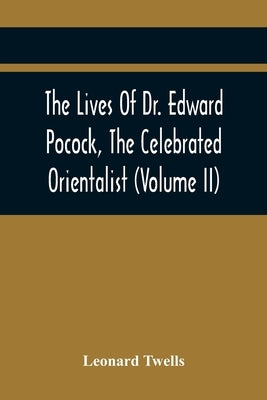 The Lives Of Dr. Edward Pocock, The Celebrated Orientalist (Volume II) by Twells, Leonard