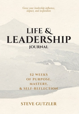 Life & Leadership Journal: 52 Weeks of Purpose, Mastery, & Self-Reflection by Gutzler, Steve