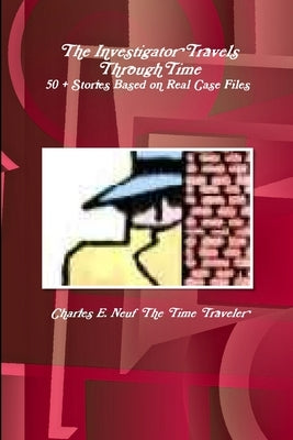 The Investigator Travels Through Time, 50 + Stories based on Case Files by The Time Traveler, Charles E. Neuf