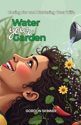 Water Your Garden: Caring for and Nurturing Your Wife by Skinner, Gordon
