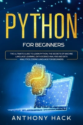 Python for Beginners: The Ultimate Guide to Learn Python, the Secrets of Machine Language Learning, Data Science Analysis and Data Analytics by Hack, Anthony