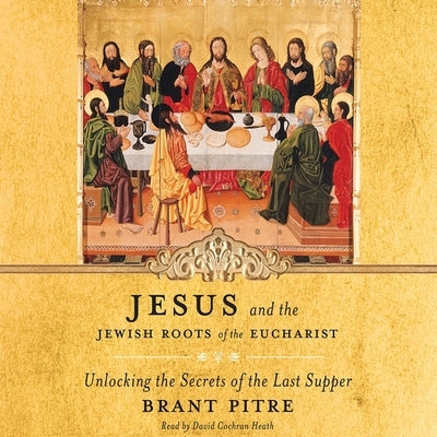 Jesus and the Jewish Roots of the Eucharist: Unlocking the Secrets of the Last Supper by Pitre, Brant
