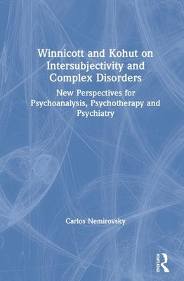 Winnicott and Kohut on Intersubjectivity and Complex Disorders: New Perspectives for Psychoanalysis, Psychotherapy and Psychiatry by Nemirovsky, Carlos