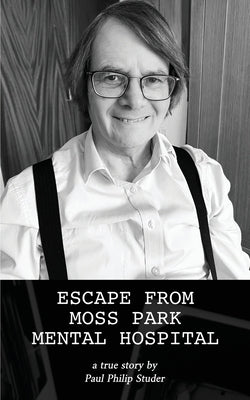 Escape from Moss Park Mental Hospital: a true story by Studer, Paul Philip
