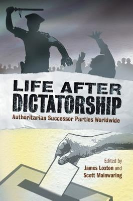 Life After Dictatorship: Authoritarian Successor Parties Worldwide by Loxton, James