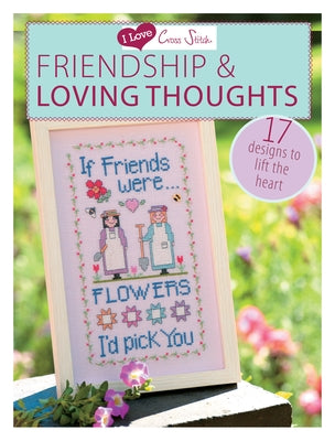 I Love Cross Stitch - Friendship & Loving Thoughts: 17 Designs to Lift the Heart by Various Contributors