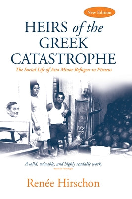 Heirs of the Greek Catastrophe: The Social Life of Asia Minor Refugees in Piraeus by Hirschon, Renée