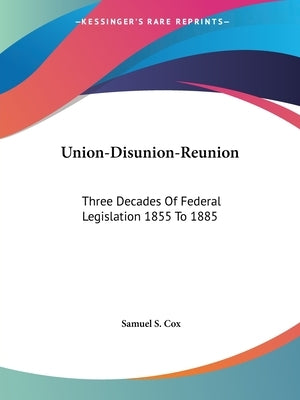 Union-Disunion-Reunion: Three Decades Of Federal Legislation 1855 To 1885 by Cox, Samuel S.