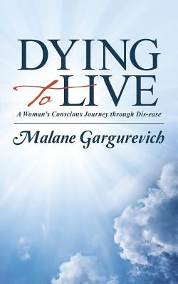 Dying to Live: A Woman's Conscious Journey through Dis-ease by Gargurevich, Malane